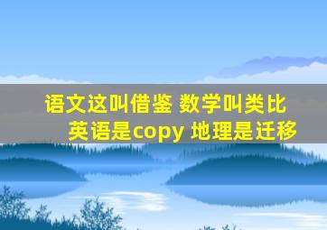 语文这叫借鉴 数学叫类比 英语是copy 地理是迁移